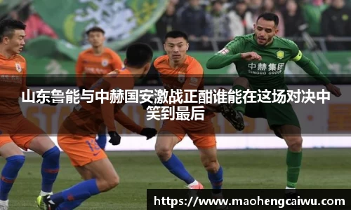 山东鲁能与中赫国安激战正酣谁能在这场对决中笑到最后