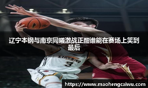 辽宁本钢与南京同曦激战正酣谁能在赛场上笑到最后